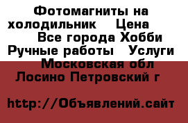 Фотомагниты на холодильник! › Цена ­ 1 000 - Все города Хобби. Ручные работы » Услуги   . Московская обл.,Лосино-Петровский г.